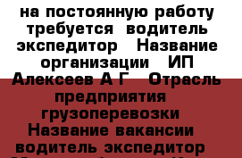 на постоянную работу требуется  водитель-экспедитор › Название организации ­ ИП Алексеев А.Г › Отрасль предприятия ­ грузоперевозки › Название вакансии ­ водитель-экспедитор › Место работы ­ г.Курск ул.1-я Степная › Подчинение ­ ИП Алексеев А.Г - Курская обл., Курск г. Работа » Вакансии   